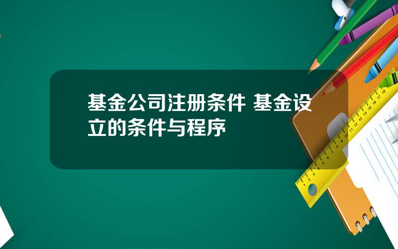 基金公司注册条件 基金设立的条件与程序